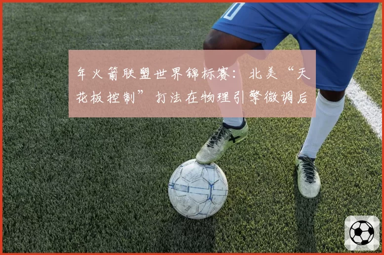 年火箭联盟世界锦标赛:北美“天花板控制”打法在物理引擎微调后的效率预测