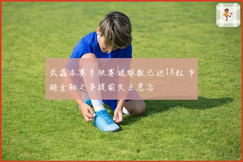 武磊本赛季联赛进球数已达18粒 中超金靴之争提前失去悬念