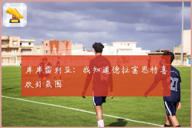 库库雷利亚：我知道德拉富恩特喜欢好氛围