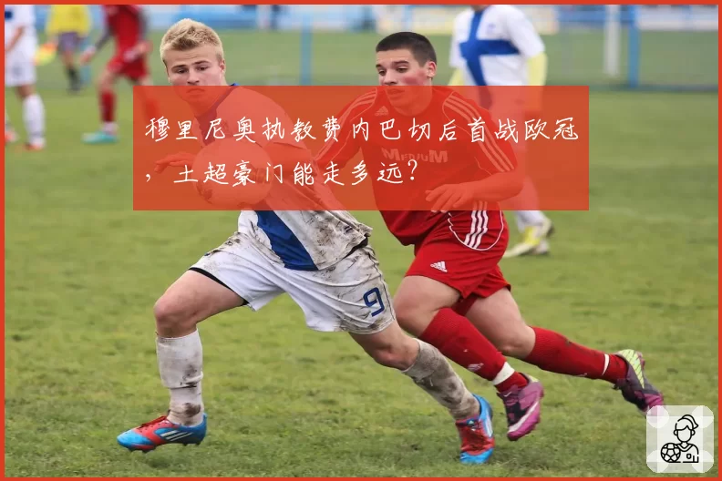 穆里尼奥执教费内巴切后首战欧冠,土超豪门能走多远?