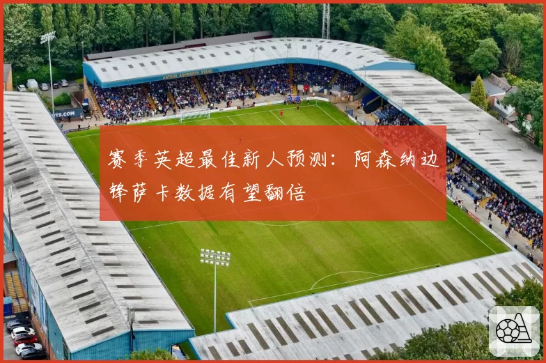 赛季英超最佳新人预测：阿森纳边锋萨卡数据有望翻倍