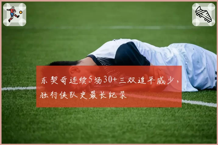 东契奇连续5场30+三双追平威少，独行侠队史最长纪录