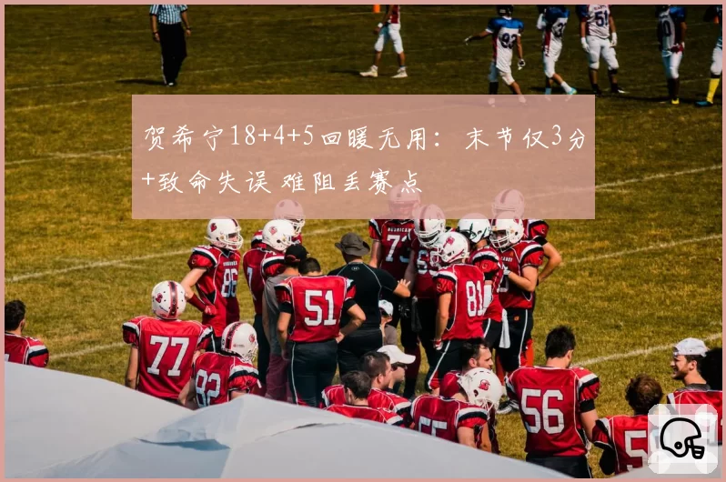 贺希宁18+4+5回暖无用：末节仅3分+致命失误 难阻丢赛点