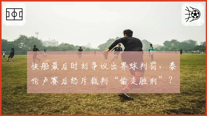 快船最后时刻争议出界球判罚,泰伦卢赛后怒斥裁判“偷走胜利”?