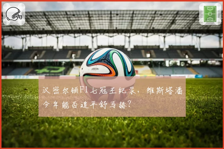 汉密尔顿F1七冠王纪录，维斯塔潘今年能否追平舒马赫？
