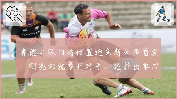 鲁能二队门将位置迎来新大鱼首发，刚亮相就零封对手，还扑出单刀