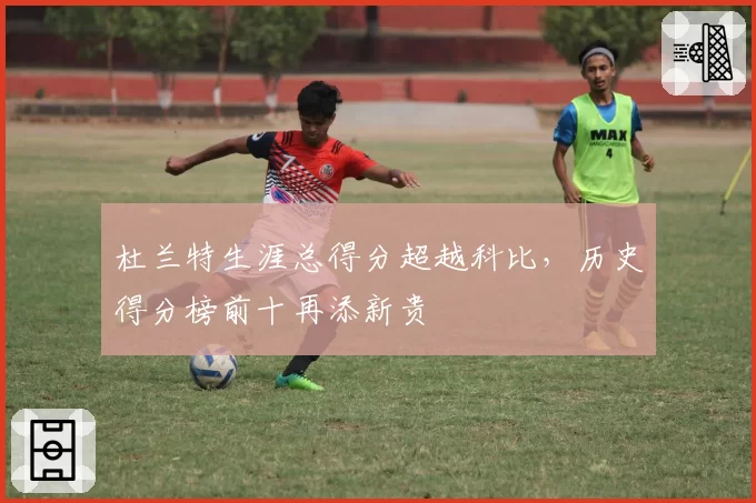 杜兰特生涯总得分超越科比，历史得分榜前十再添新贵