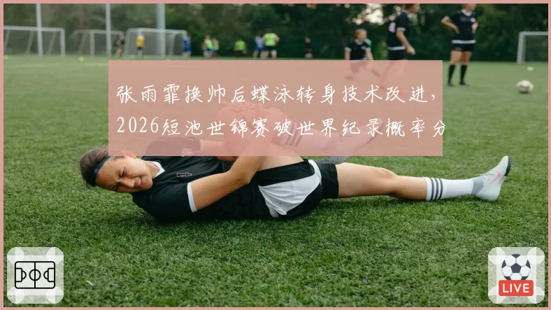 张雨霏换帅后蝶泳转身技术改进，2026短池世锦赛破世界纪录概率分析？