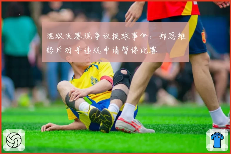 混双决赛现争议换球事件，郑思维怒斥对手违规申请暂停比赛