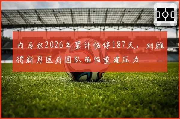 内马尔2026年累计伤停187天，利雅得新月医疗团队面临重建压力