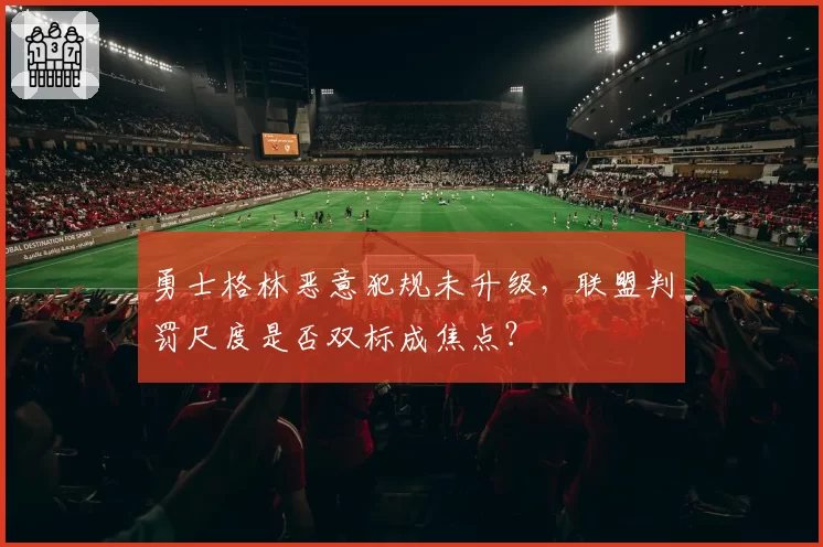 勇士格林恶意犯规未升级，联盟判罚尺度是否双标成焦点？