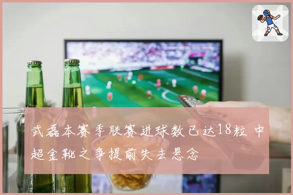 武磊本赛季联赛进球数已达18粒 中超金靴之争提前失去悬念