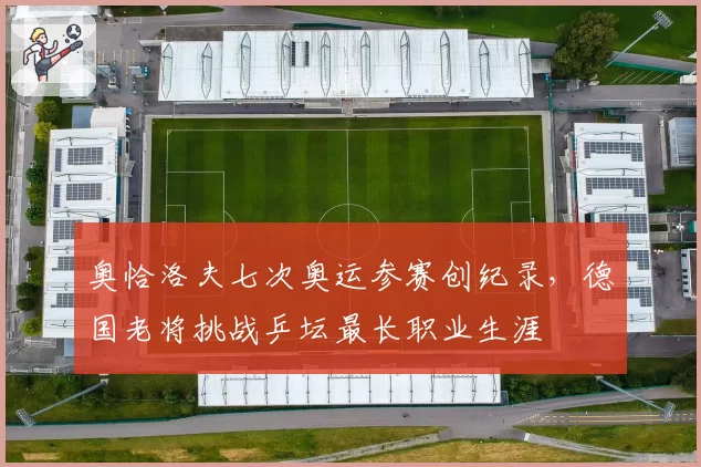 奥恰洛夫七次奥运参赛创纪录，德国老将挑战乒坛最长职业生涯