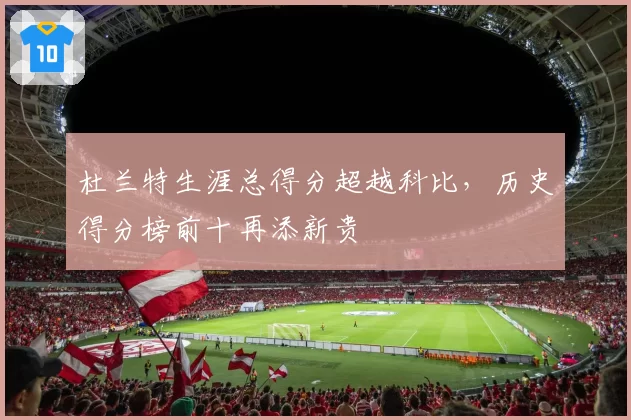 杜兰特生涯总得分超越科比，历史得分榜前十再添新贵