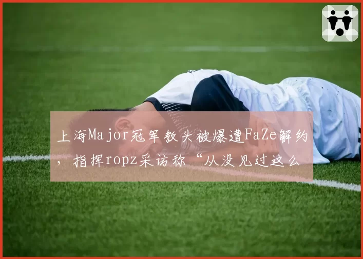 上海Major冠军教头被爆遭FaZe解约,指挥ropz采访称“从没见过这么乱的管理”?