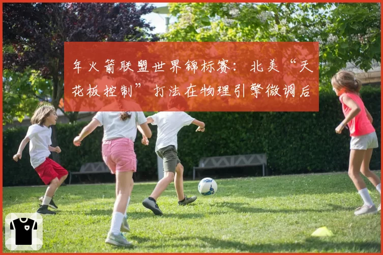 年火箭联盟世界锦标赛:北美“天花板控制”打法在物理引擎微调后的效率预测