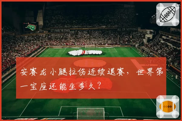 安赛龙小腿拉伤连续退赛，世界第一宝座还能坐多久？