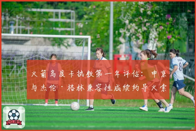 火箭乌度卡执教第一年评估:申京与杰伦·格林兼容性成续约导火索