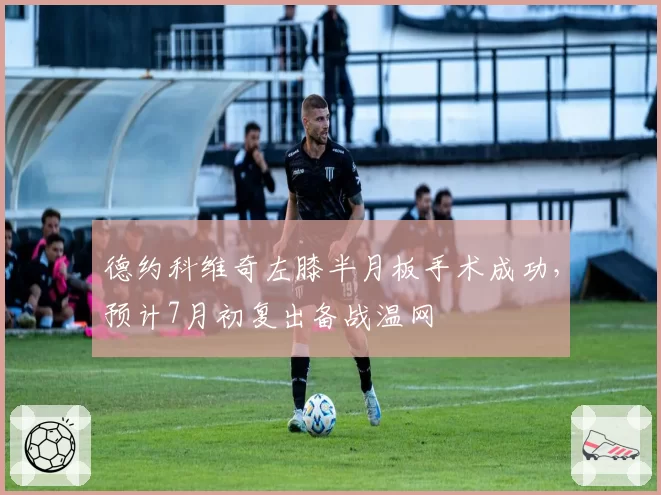 德约科维奇左膝半月板手术成功,预计7月初复出备战温网