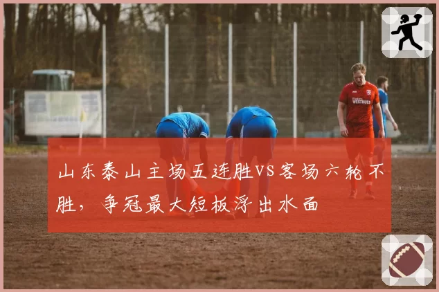 山东泰山主场五连胜vs客场六轮不胜，争冠最大短板浮出水面