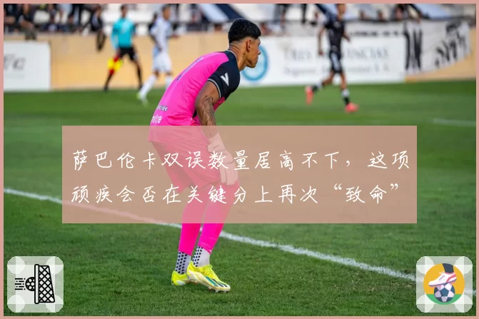 萨巴伦卡双误数量居高不下，这项顽疾会否在关键分上再次“致命”？