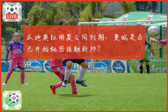 瓜迪奥拉明夏合同到期,曼城是否已开始秘密接触新帅?