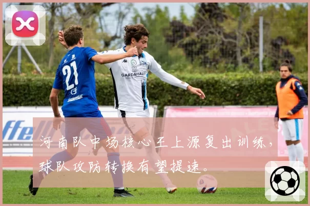 河南队中场核心王上源复出训练,球队攻防转换有望提速。