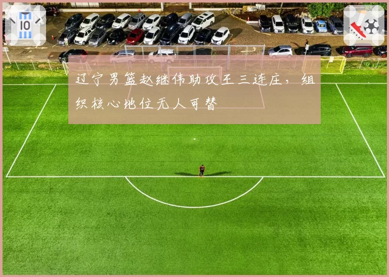 辽宁男篮赵继伟助攻王三连庄，组织核心地位无人可替