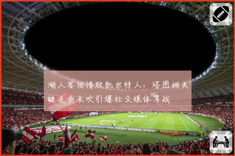 湖人客场惜败凯尔特人，塔图姆关键走步未吹引爆社交媒体骂战
