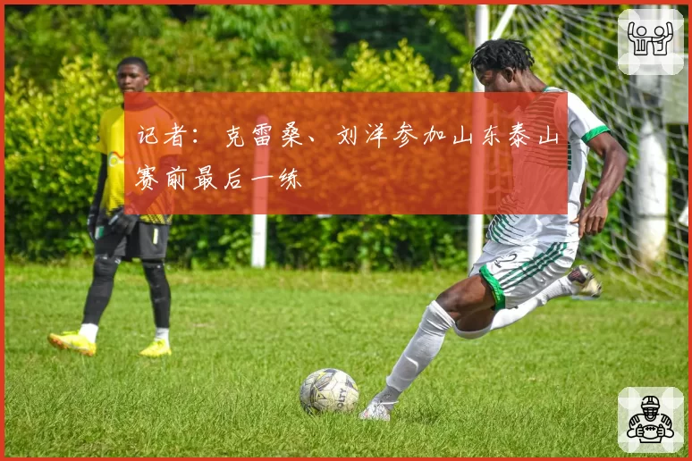 记者：克雷桑、刘洋参加山东泰山赛前最后一练
