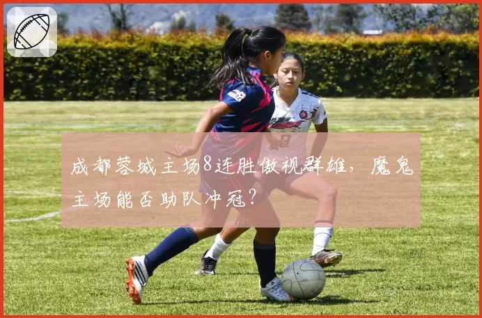 成都蓉城主场8连胜傲视群雄，魔鬼主场能否助队冲冠？