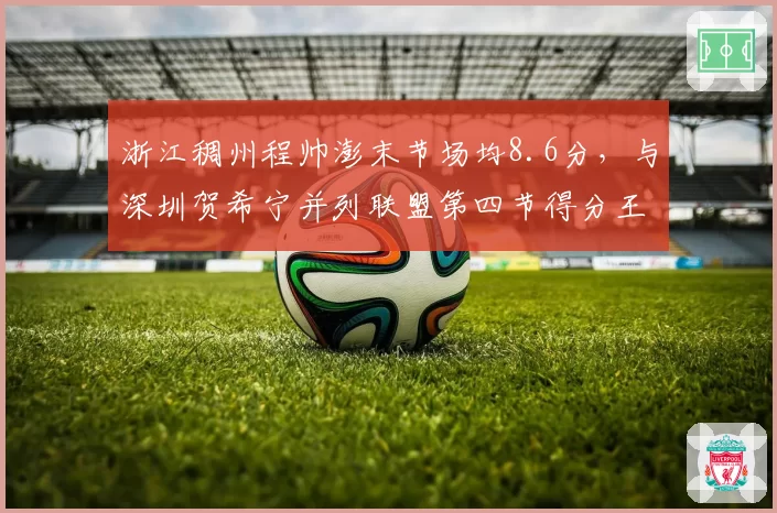 浙江稠州程帅澎末节场均8.6分，与深圳贺希宁并列联盟第四节得分王