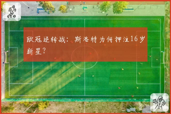 欧冠逆转战：斯洛特为何押注16岁新星？