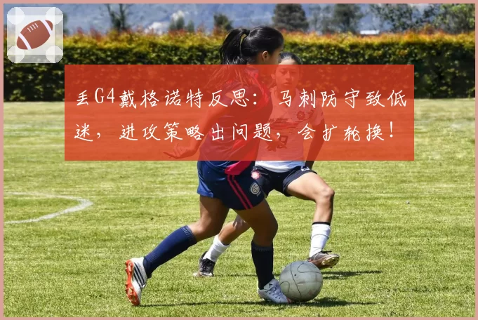 丢G4戴格诺特反思:马刺防守致低迷,进攻策略出问题,会扩轮换!
