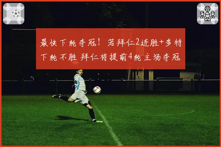 最快下轮夺冠!若拜仁2连胜+多特下轮不胜 拜仁将提前4轮主场夺冠