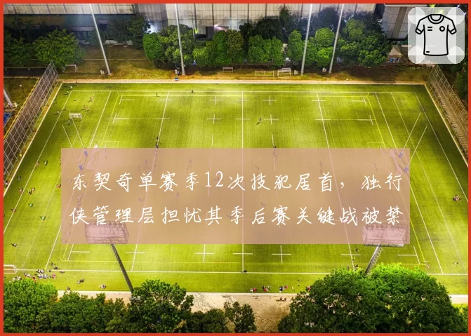 东契奇单赛季12次技犯居首，独行侠管理层担忧其季后赛关键战被禁赛