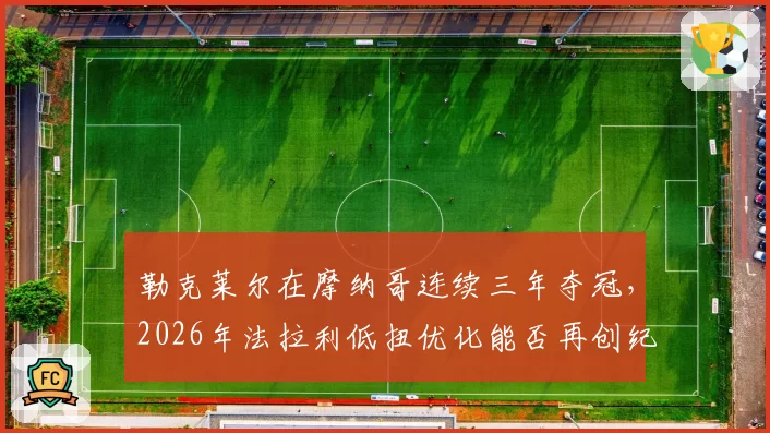 勒克莱尔在摩纳哥连续三年夺冠，2026年法拉利低扭优化能否再创纪录？