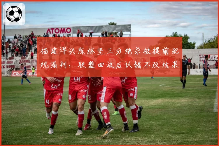 福建浔兴陈林坚三分绝杀被提前犯规漏判，联盟回放后认错不改结果