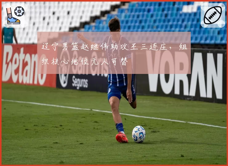 辽宁男篮赵继伟助攻王三连庄，组织核心地位无人可替