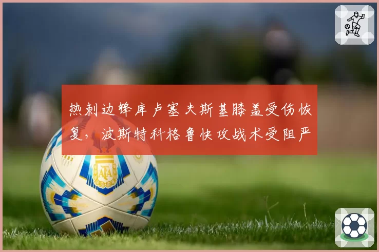 热刺边锋库卢塞夫斯基膝盖受伤恢复，波斯特科格鲁快攻战术受阻严重？