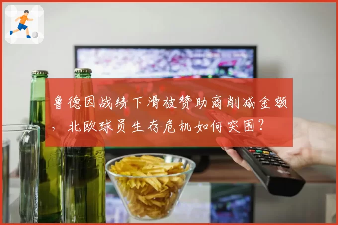 鲁德因战绩下滑被赞助商削减金额,北欧球员生存危机如何突围?