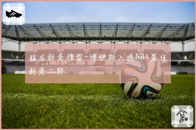 猛龙新秀穆雷-博伊斯入选NBA最佳新秀二阵