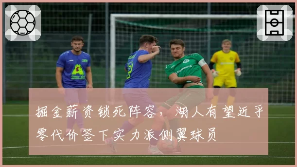 掘金薪资锁死阵容,湖人有望近乎零代价签下实力派侧翼球员