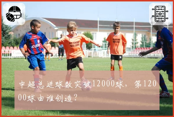 中超总进球数突破12000球，第12000球由谁创造？