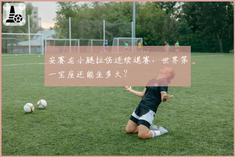 安赛龙小腿拉伤连续退赛，世界第一宝座还能坐多久？