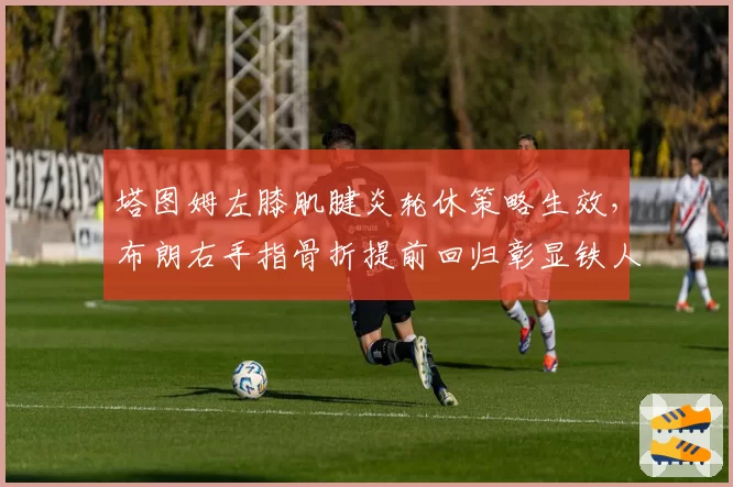 塔图姆左膝肌腱炎轮休策略生效，布朗右手指骨折提前回归彰显铁人属性