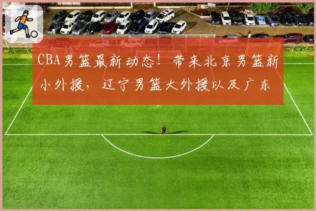 CBA男篮最新动态！带来北京男篮新小外援，辽宁男篮大外援以及广东男篮新大外援的最新消息
