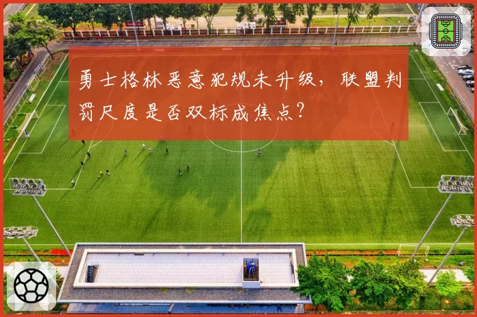 勇士格林恶意犯规未升级，联盟判罚尺度是否双标成焦点？