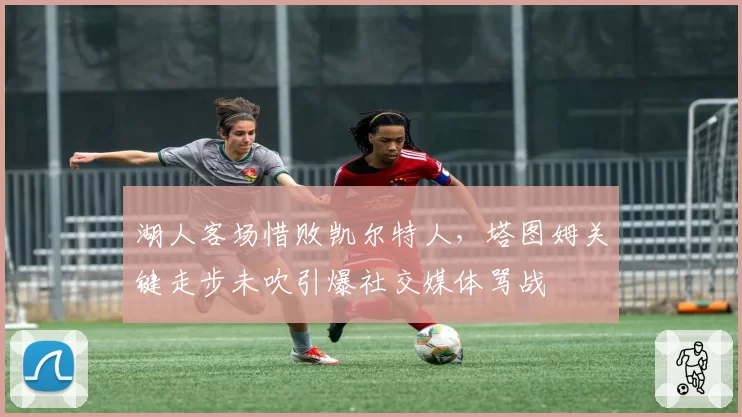 湖人客场惜败凯尔特人，塔图姆关键走步未吹引爆社交媒体骂战