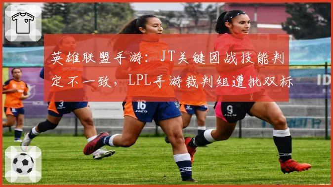 英雄联盟手游：JT关键团战技能判定不一致，LPL手游裁判组遭批双标